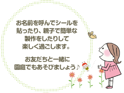 お名前を呼んでシールを貼ったり、親子で簡単な製作をしたりして楽しく過ごします。 お友だちと一緒に園庭でもあそびましょう