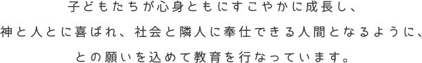 子どもたちが心身ともにすこやかに成長し、神と人とに喜ばれ、社会と隣人に奉仕できる人間となるように、との願いを込めて教育を行なっています。