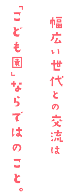 幅広い世代との交流は「子供園」ならではのこと。